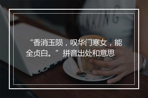 “香消玉陨，叹华门寒女，能全贞白。”拼音出处和意思