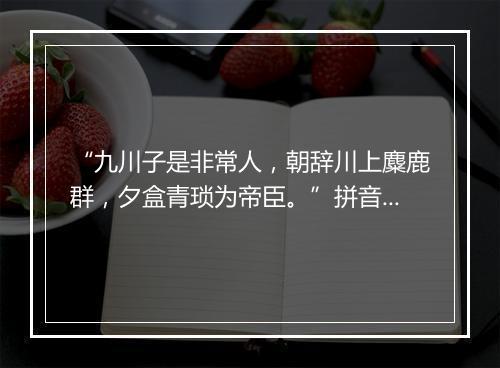 “九川子是非常人，朝辞川上麋鹿群，夕盒青琐为帝臣。”拼音出处和意思