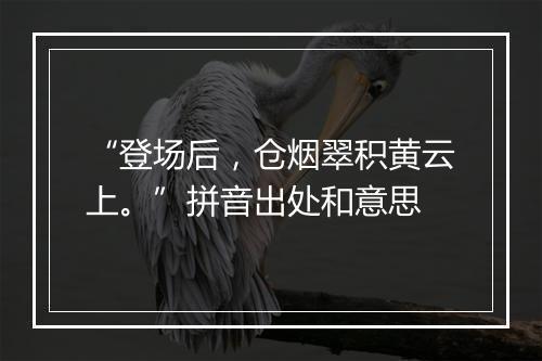 “登场后，仓烟翠积黄云上。”拼音出处和意思