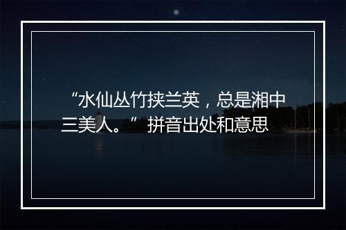 “水仙丛竹挟兰英，总是湘中三美人。”拼音出处和意思