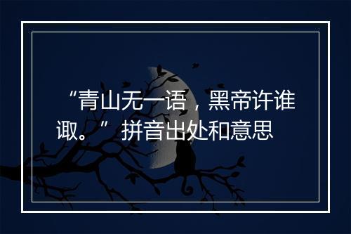 “青山无一语，黑帝许谁诹。”拼音出处和意思