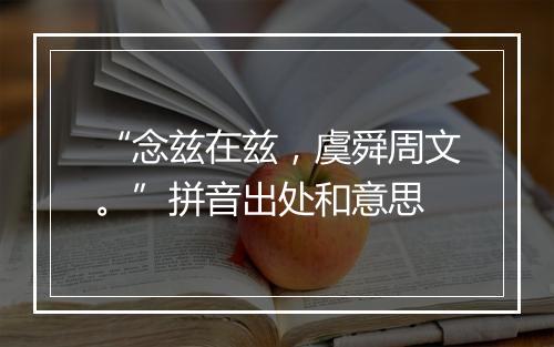 “念兹在兹，虞舜周文。”拼音出处和意思