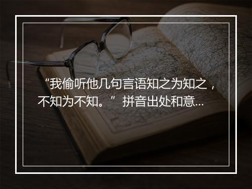 “我偷听他几句言语知之为知之，不知为不知。”拼音出处和意思