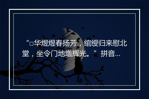 “□华煜煜春扬芳，绾绶归来慰北堂，坐令门地增辉光。”拼音出处和意思