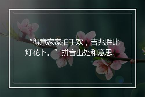 “得意家家拍手欢，吉兆胜比灯花卜。”拼音出处和意思