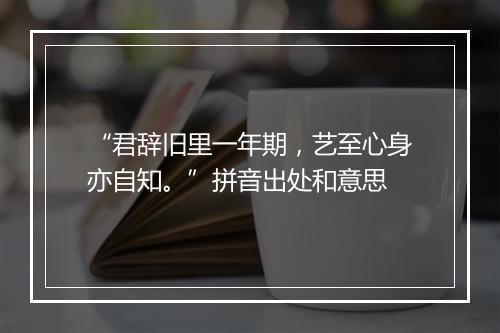 “君辞旧里一年期，艺至心身亦自知。”拼音出处和意思