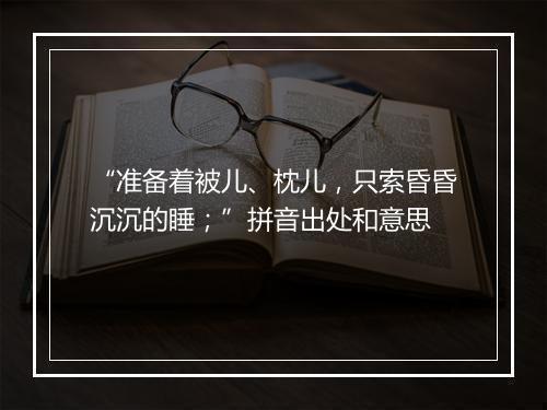 “准备着被儿、枕儿，只索昏昏沉沉的睡；”拼音出处和意思