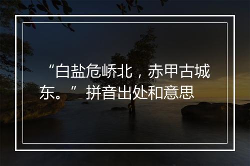 “白盐危峤北，赤甲古城东。”拼音出处和意思