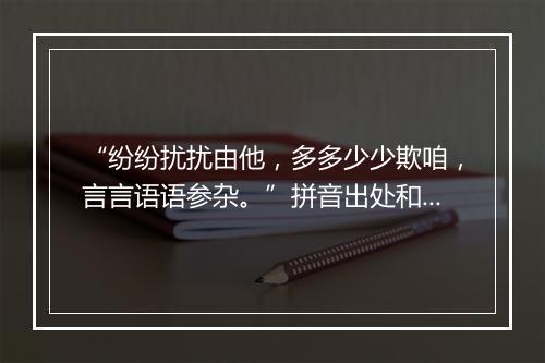 “纷纷扰扰由他，多多少少欺咱，言言语语参杂。”拼音出处和意思