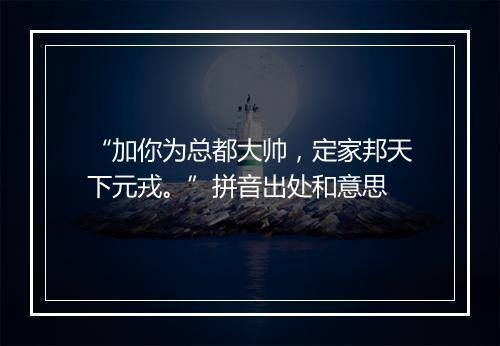 “加你为总都大帅，定家邦天下元戎。”拼音出处和意思