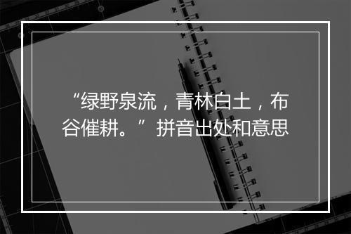 “绿野泉流，青林白土，布谷催耕。”拼音出处和意思