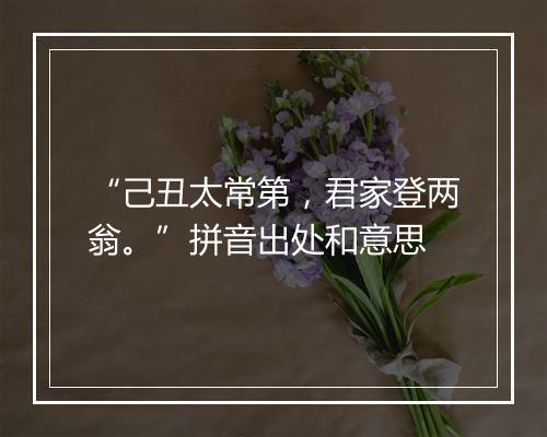 “己丑太常第，君家登两翁。”拼音出处和意思