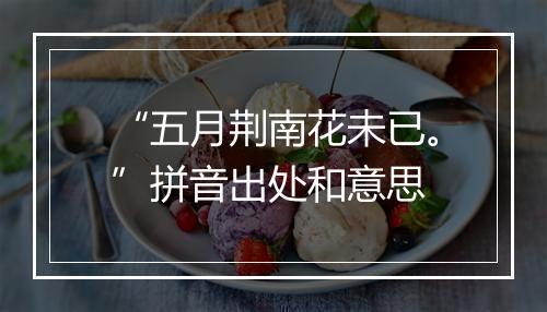 “五月荆南花未已。”拼音出处和意思