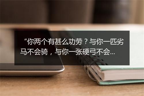 “你两个有甚么功劳？与你一匹劣马不会骑，与你一张硬弓不会射。”拼音出处和意思