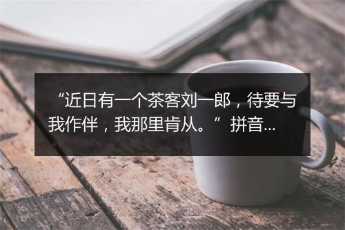 “近日有一个茶客刘一郎，待要与我作伴，我那里肯从。”拼音出处和意思