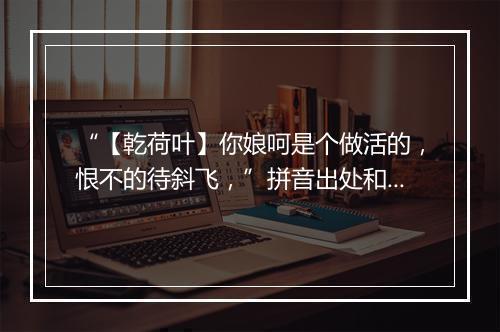 “【乾荷叶】你娘呵是个做活的，恨不的待斜飞，”拼音出处和意思