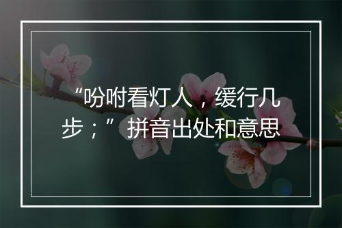 “吩咐看灯人，缓行几步；”拼音出处和意思