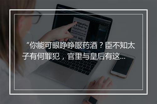 “你能可眼睁睁服药酒？臣不知太子有何罪犯，官里与皇后有这般冤恨。”拼音出处和意思