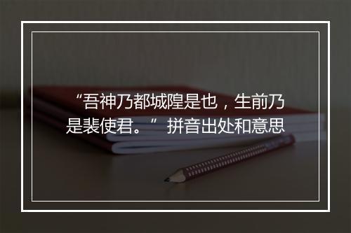 “吾神乃都城隍是也，生前乃是裴使君。”拼音出处和意思