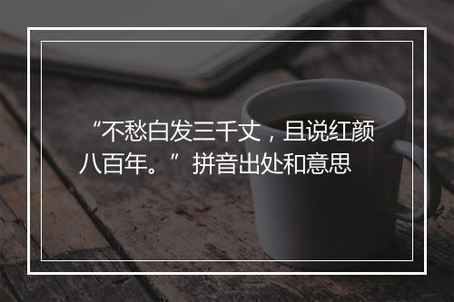 “不愁白发三千丈，且说红颜八百年。”拼音出处和意思