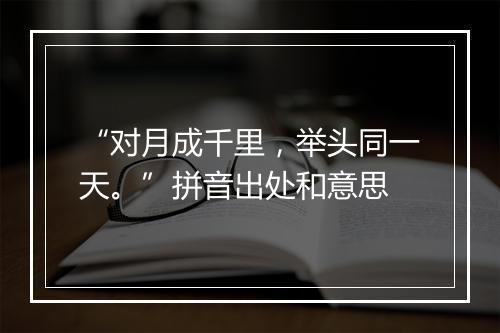 “对月成千里，举头同一天。”拼音出处和意思