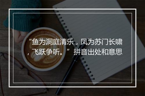 “鱼为洞庭清乐，凤为苏门长啸，飞跃争听。”拼音出处和意思