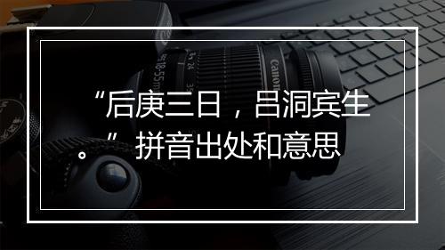 “后庚三日，吕洞宾生。”拼音出处和意思