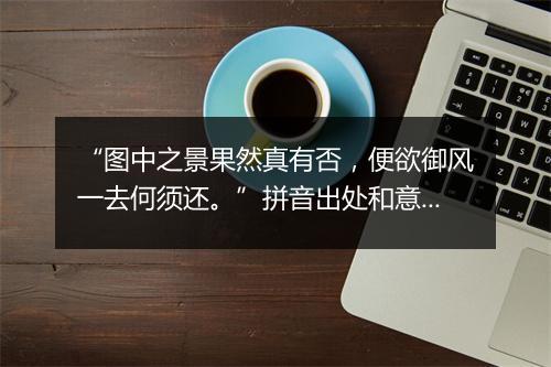 “图中之景果然真有否，便欲御风一去何须还。”拼音出处和意思