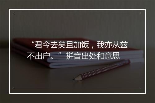 “君今去矣且加饭，我亦从兹不出户。”拼音出处和意思