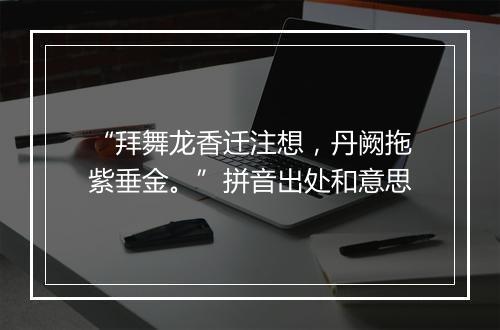 “拜舞龙香迁注想，丹阙拖紫垂金。”拼音出处和意思