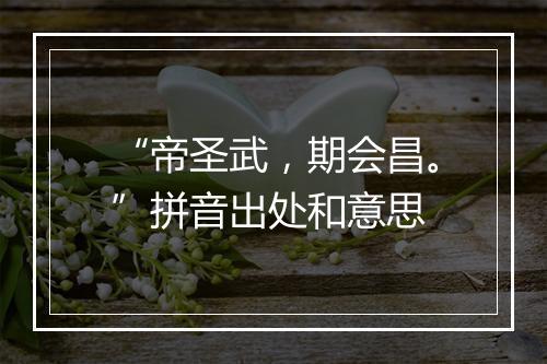 “帝圣武，期会昌。”拼音出处和意思