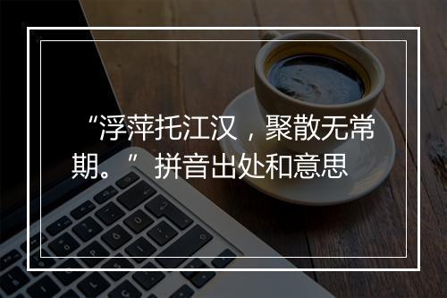 “浮萍托江汉，聚散无常期。”拼音出处和意思