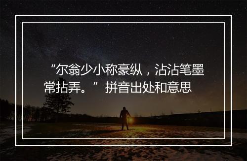 “尔翁少小称豪纵，沾沾笔墨常拈弄。”拼音出处和意思