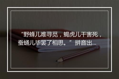 “野蜂儿难寻觅，蝎虎儿干害死，蚕蛹儿毕罢了相思。”拼音出处和意思