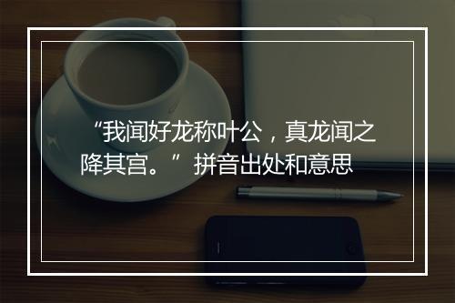 “我闻好龙称叶公，真龙闻之降其宫。”拼音出处和意思