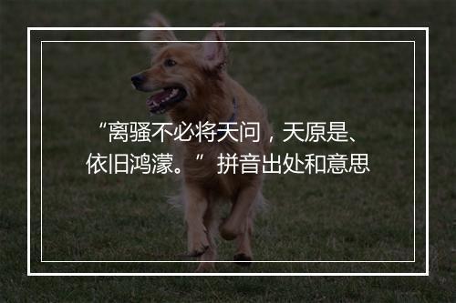 “离骚不必将天问，天原是、依旧鸿濛。”拼音出处和意思