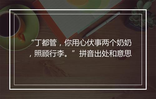 “丁都管，你用心伏事两个奶奶，照顾行李。”拼音出处和意思