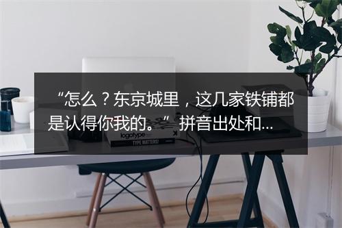 “怎么？东京城里，这几家铁铺都是认得你我的。”拼音出处和意思