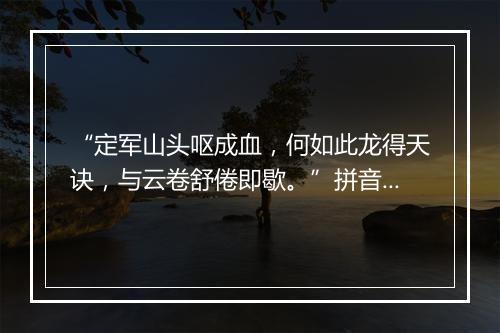 “定军山头呕成血，何如此龙得天诀，与云卷舒倦即歇。”拼音出处和意思