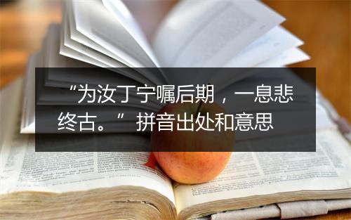 “为汝丁宁嘱后期，一息悲终古。”拼音出处和意思