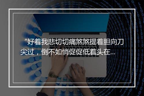 “好着我悲切切痛煞煞提着胆向刀尖过，倒不如悄促促低着头在剑下诛。”拼音出处和意思