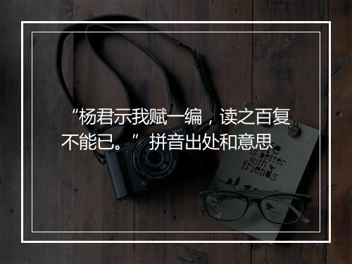 “杨君示我赋一编，读之百复不能已。”拼音出处和意思