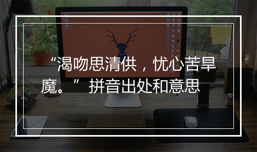 “渴吻思清供，忧心苦旱魔。”拼音出处和意思