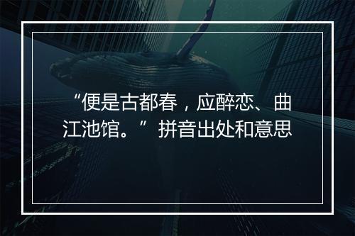 “便是古都春，应醉恋、曲江池馆。”拼音出处和意思