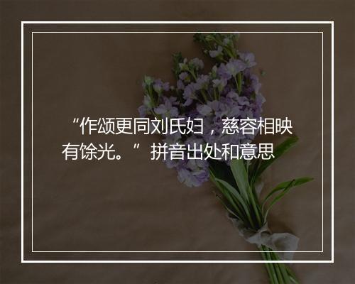 “作颂更同刘氏妇，慈容相映有馀光。”拼音出处和意思