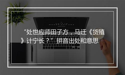 “处世应师田子方，马迁《货殖》计宁长？”拼音出处和意思