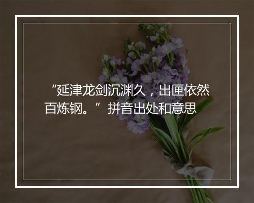 “延津龙剑沉渊久，出匣依然百炼钢。”拼音出处和意思