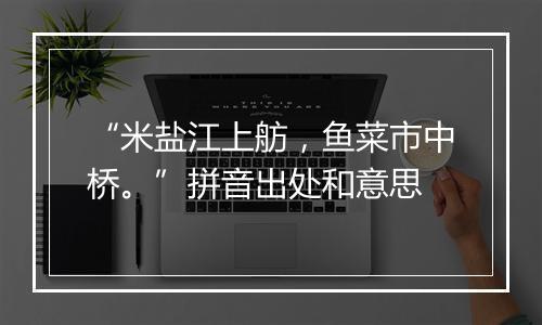 “米盐江上舫，鱼菜市中桥。”拼音出处和意思