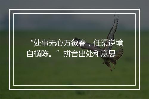 “处事无心万象春，任渠逆境自横陈。”拼音出处和意思