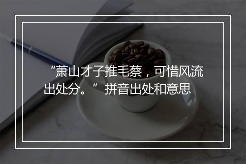 “萧山才子推毛蔡，可惜风流出处分。”拼音出处和意思